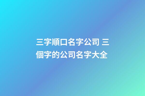 三字順口名字公司 三個字的公司名字大全-第1張-公司起名-玄機派